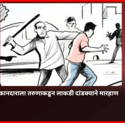 दुकानदाराला तरुणाकडून लाकडी दांडक्याने मारहाण
