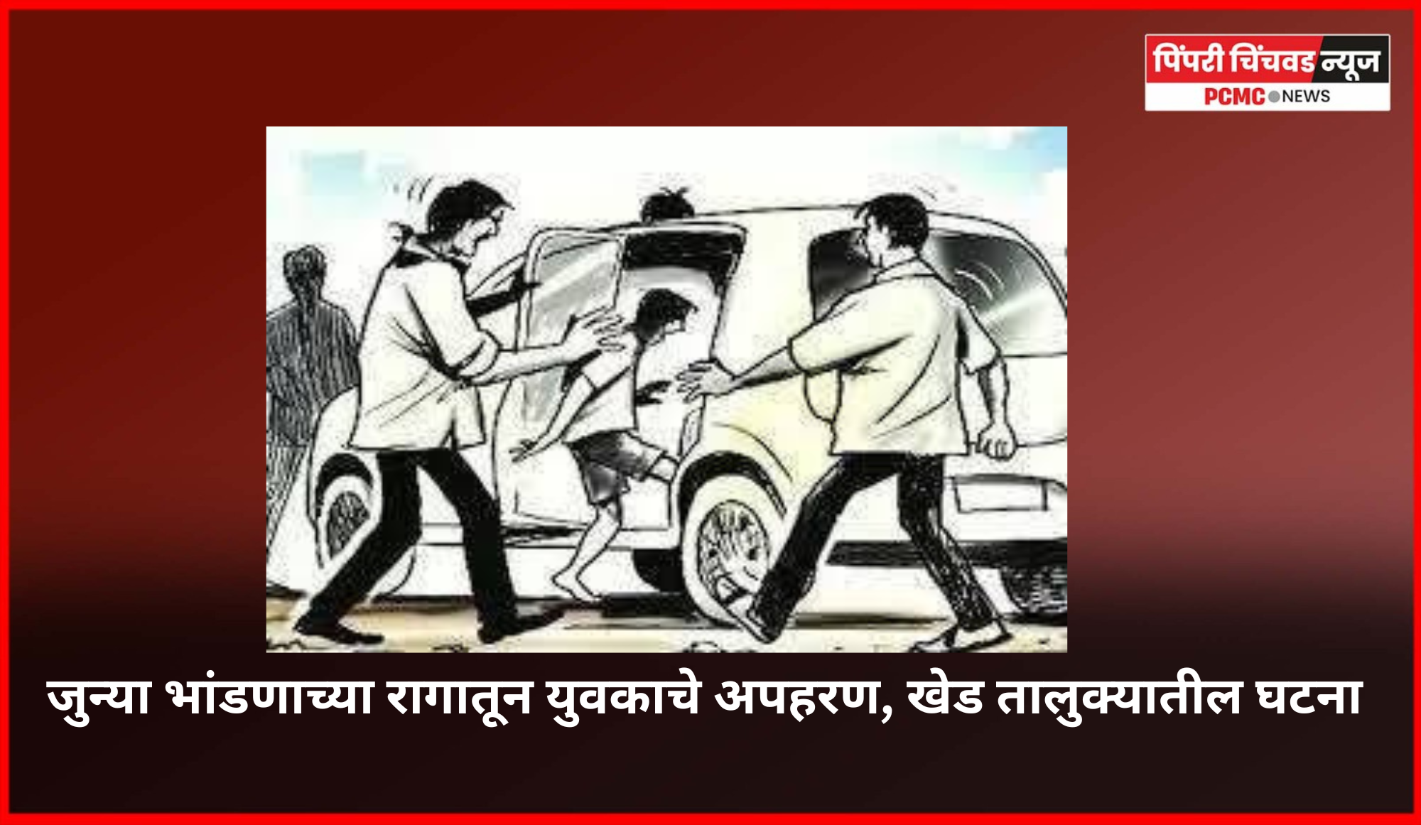 जुन्या भांडणाच्या रागातून युवकाचे अपहरण, पोलिसांच्या शीघ्र प्रयत्नांनी युवकाची सुटका व आरोपींना अटक, खेड तालुक्यातील घटना