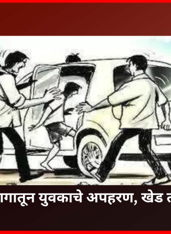 जुन्या भांडणाच्या रागातून युवकाचे अपहरण, पोलिसांच्या शीघ्र प्रयत्नांनी युवकाची सुटका व आरोपींना अटक, खेड तालुक्यातील घटना