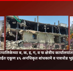 महापालिकेच्या ब, क, इ, ग, व फ क्षेत्रीय कार्यालयांतर्गत कारवाईत एकूण ४६ अनधिकृत बांधकामे व पत्राशेड भुईसपाट