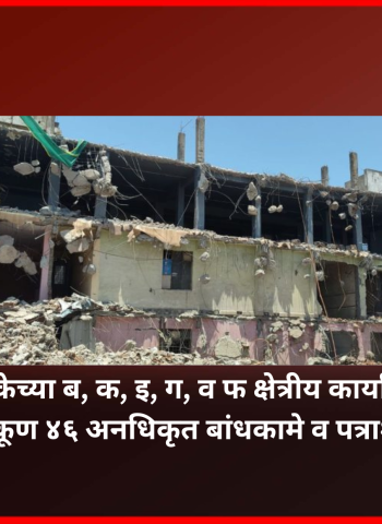महापालिकेच्या ब, क, इ, ग, व फ क्षेत्रीय कार्यालयांतर्गत कारवाईत एकूण ४६ अनधिकृत बांधकामे व पत्राशेड भुईसपाट