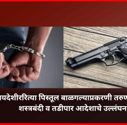 बेकायदेशीररित्या पिस्तूल बाळगल्याप्रकरणी तरुण अटकेत, शस्त्रबंदी व तडीपार आदेशाचे उल्लंघन