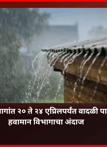 महाराष्ट्रातील अनेक भागांत २० ते २४ एप्रिलपर्यंत वादळी पावसाची शक्यता, हवामान विभागाचा अंदाज