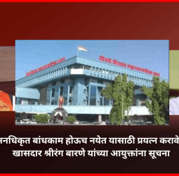 अनधिकृत बांधकाम होऊच नयेत यासाठी प्रयत्न करावेत, खासदार श्रीरंग बारणे यांच्या आयुक्तांना सूचना