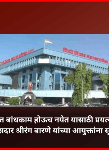 अनधिकृत बांधकाम होऊच नयेत यासाठी प्रयत्न करावेत, खासदार श्रीरंग बारणे यांच्या आयुक्तांना सूचना