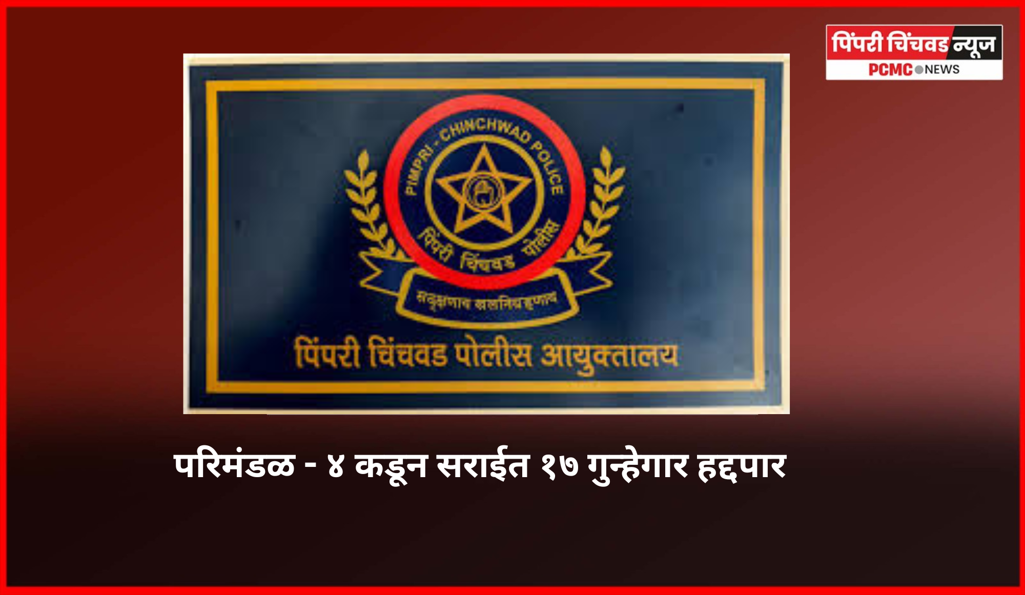 पिंपरी-चिंचवड पोलिस दलाच्या परिमंडळ - ४ कडून सराईत १७ गुन्हेगार हद्दपार