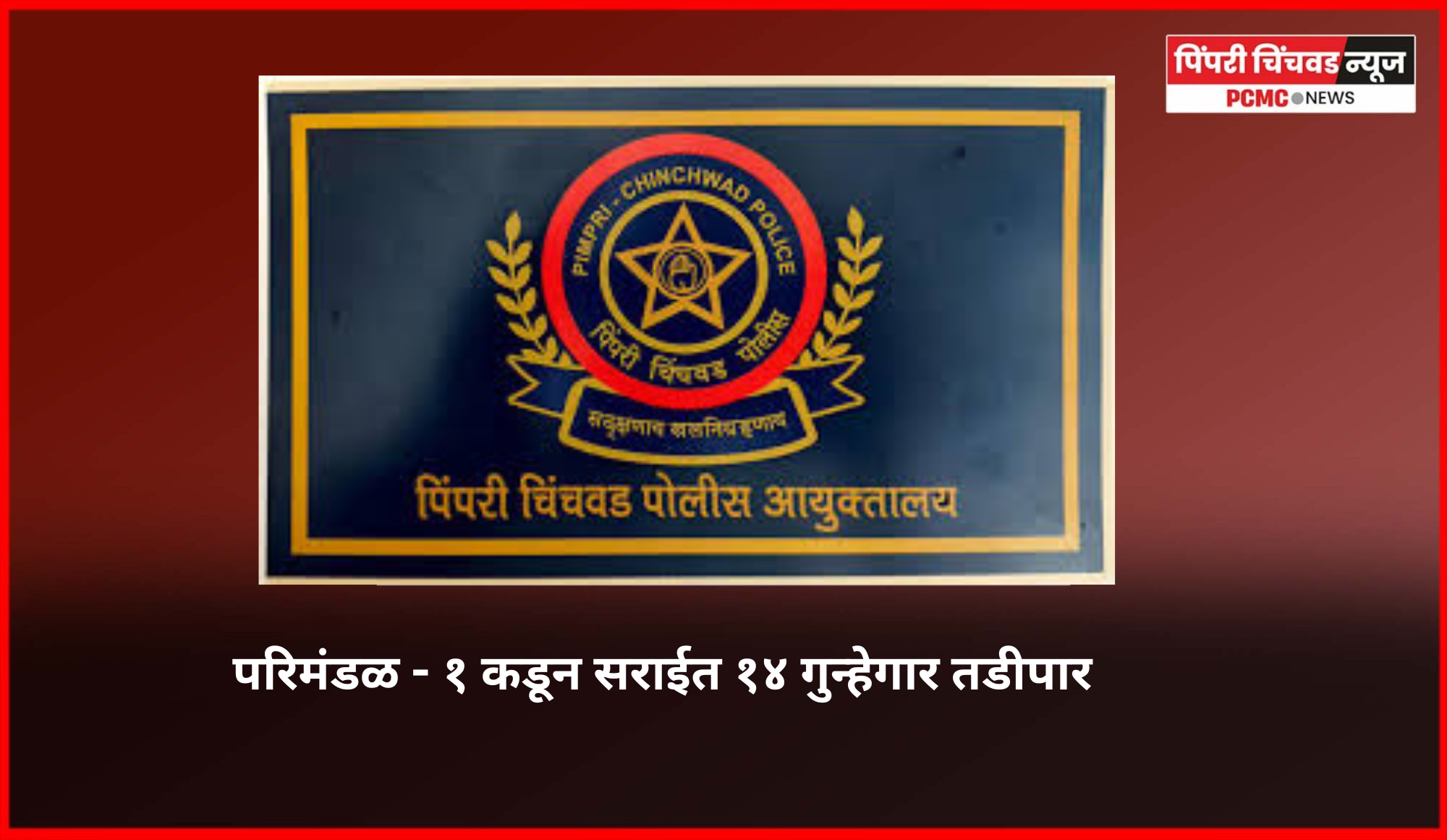 पिंपरी-चिंचवड पोलिस दलाच्या परिमंडळ - १ कडून सराईत १४ गुन्हेगार तडीपार