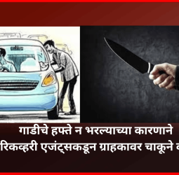 गाडीचे हफ्ते न भरल्याच्या कारणाने रिकव्हरी एजंट्सकडून ग्राहकावर चाकूने वार