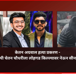 केतन अग्रवाल हत्या प्रकरण - मुख्य आरोपी चेतन चौधरीला लोहगड किल्ल्यावर नेऊन सीन रिक्रिएशन
