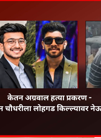 केतन अग्रवाल हत्या प्रकरण - मुख्य आरोपी चेतन चौधरीला लोहगड किल्ल्यावर नेऊन सीन रिक्रिएशन