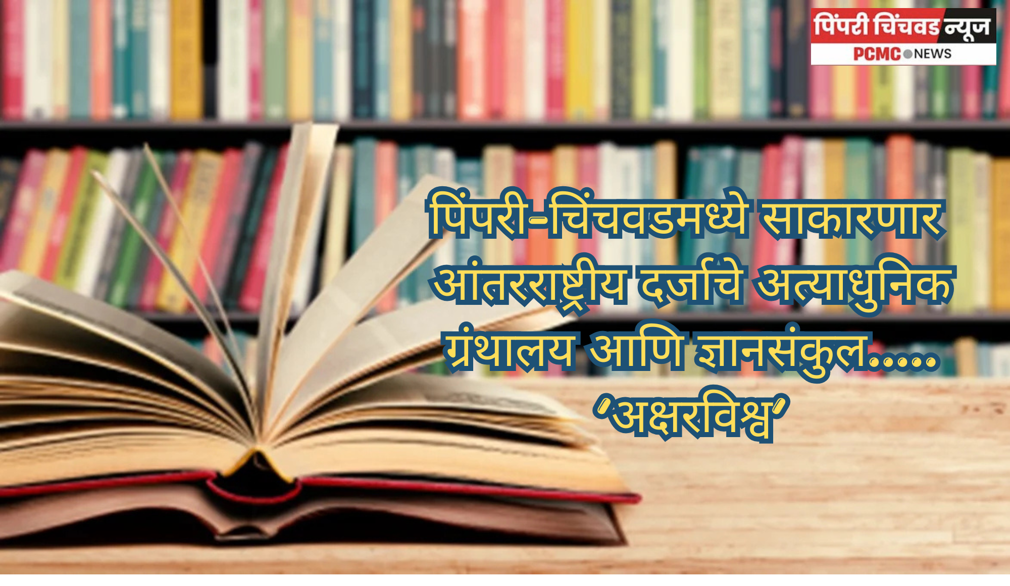 पिंपरी-चिंचवडमध्ये साकारणार आंतरराष्ट्रीय दर्जाचे अत्याधुनिक ग्रंथालय आणि ज्ञानसंकुल.....‘अक्षरविश्व’