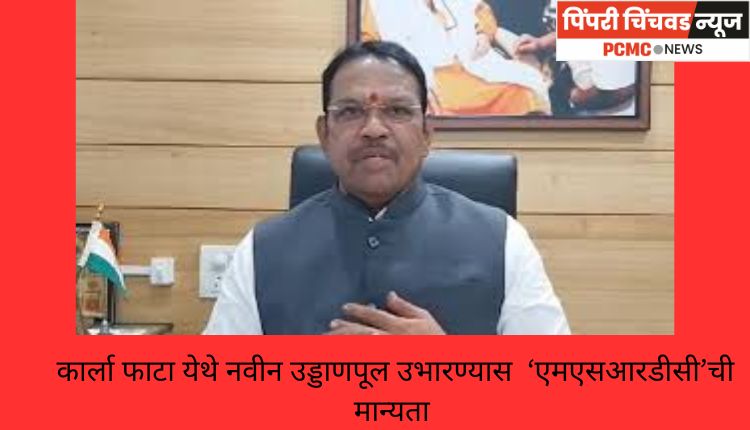 कार्ला फाटा येथे नवीन उड्डाणपूल उभारण्यास  ‘एमएसआरडीसी’ची मान्यता; खासदार श्रीरंग बारणे यांच्या पाठपुराव्याला मोठे यश