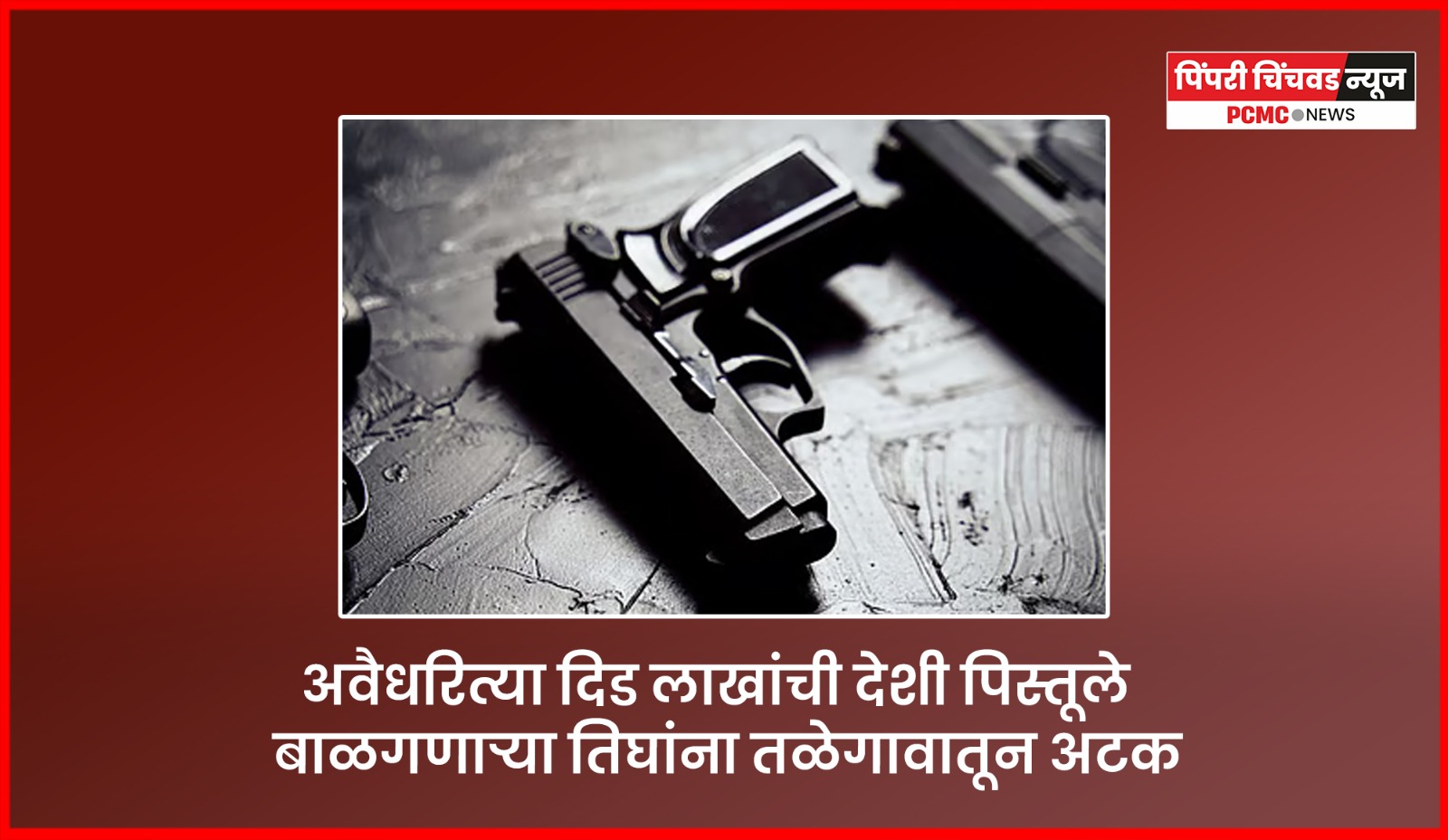 अवैधरित्या दिड लाखांची देशी पिस्तूले बाळगणाऱ्या तिघांना तळेगावातून अटक