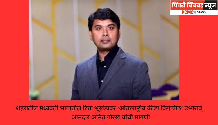 शहरातील मध्यवर्ती भागातील रिक्त भूखंडावर ‘आंतरराष्ट्रीय क्रीडा विद्यापीठ’ उभारावे, आमदार अमित गोरखे यांची मागणी