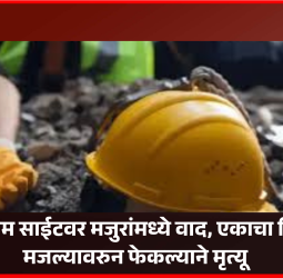 बांधकाम साईटवर मजुरांमध्ये वाद, एकाचा तिसऱ्या मजल्यावरुन फेकल्याने मृत्यू