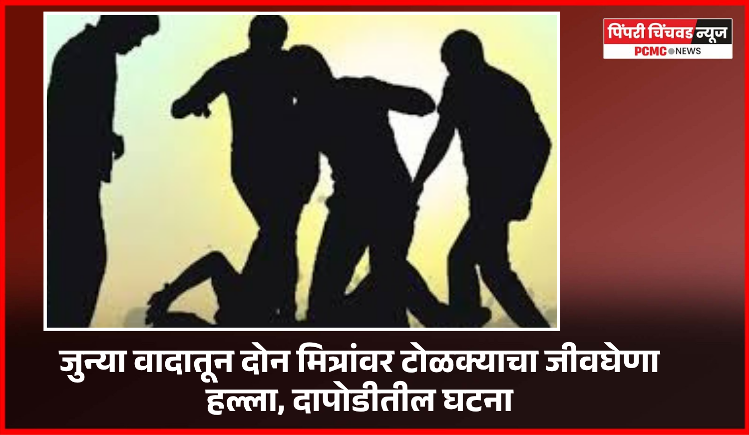 जुन्या वादातून दोन मित्रांवर टोळक्याचा जीवघेणा हल्ला, दापोडीतील घटना