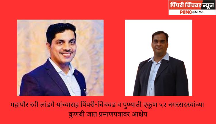 महापौर रवी लांडगे यांच्यासह पिंपरी-चिंचवड व पुण्याती एकूण ५२ नगरसदस्यांच्या कुणबी जात प्रमाणपत्रावर आक्षेप