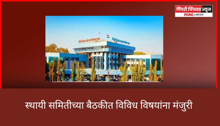 स्थायी समितीच्या बैठकीत विविध विषयांना मंजुरी