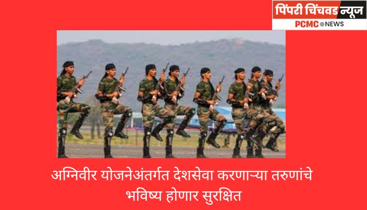 अग्निवीर योजनेअंतर्गत देशसेवा करणाऱ्या तरुणांचे भविष्य होणार सुरक्षित