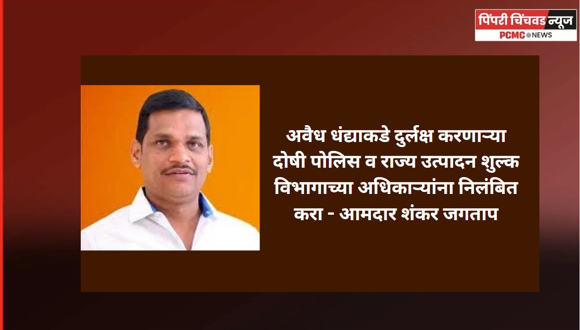 अवैध धंद्याकडे दुर्लक्ष करणाऱ्या दोषी पोलिस व राज्य उत्पादन शुल्क विभागाच्या अधिकाऱ्यांना निलंबित करा - आमदार शंकर जगताप