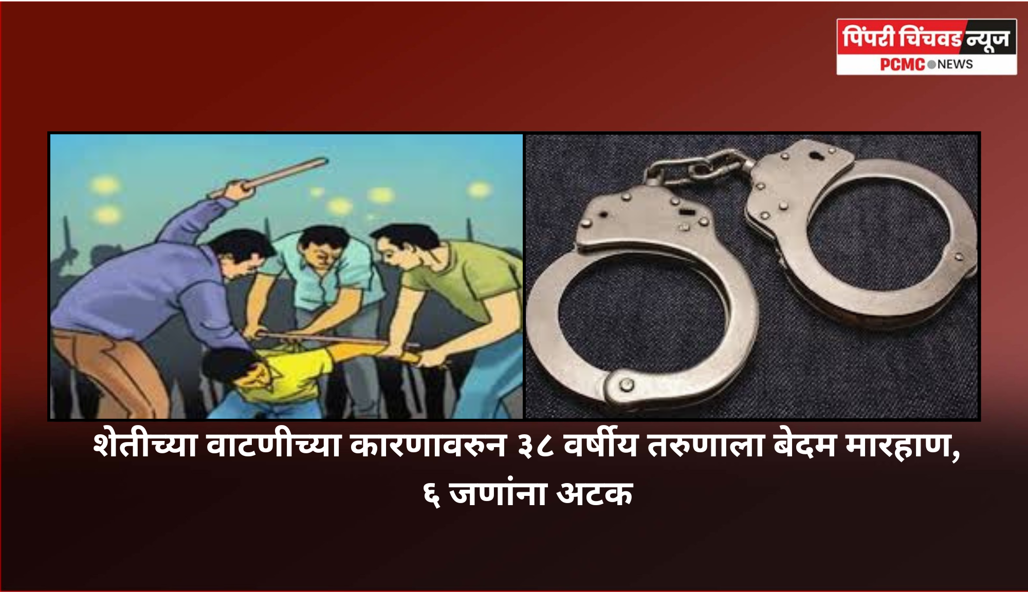शेतीच्या वाटणीच्या कारणावरुन ३८ वर्षीय तरुणाला बेदम मारहाण, ६ जणांना अटक