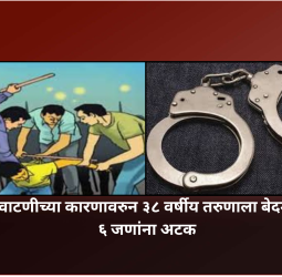 शेतीच्या वाटणीच्या कारणावरुन ३८ वर्षीय तरुणाला बेदम मारहाण, ६ जणांना अटक