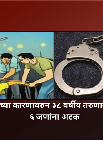 शेतीच्या वाटणीच्या कारणावरुन ३८ वर्षीय तरुणाला बेदम मारहाण, ६ जणांना अटक