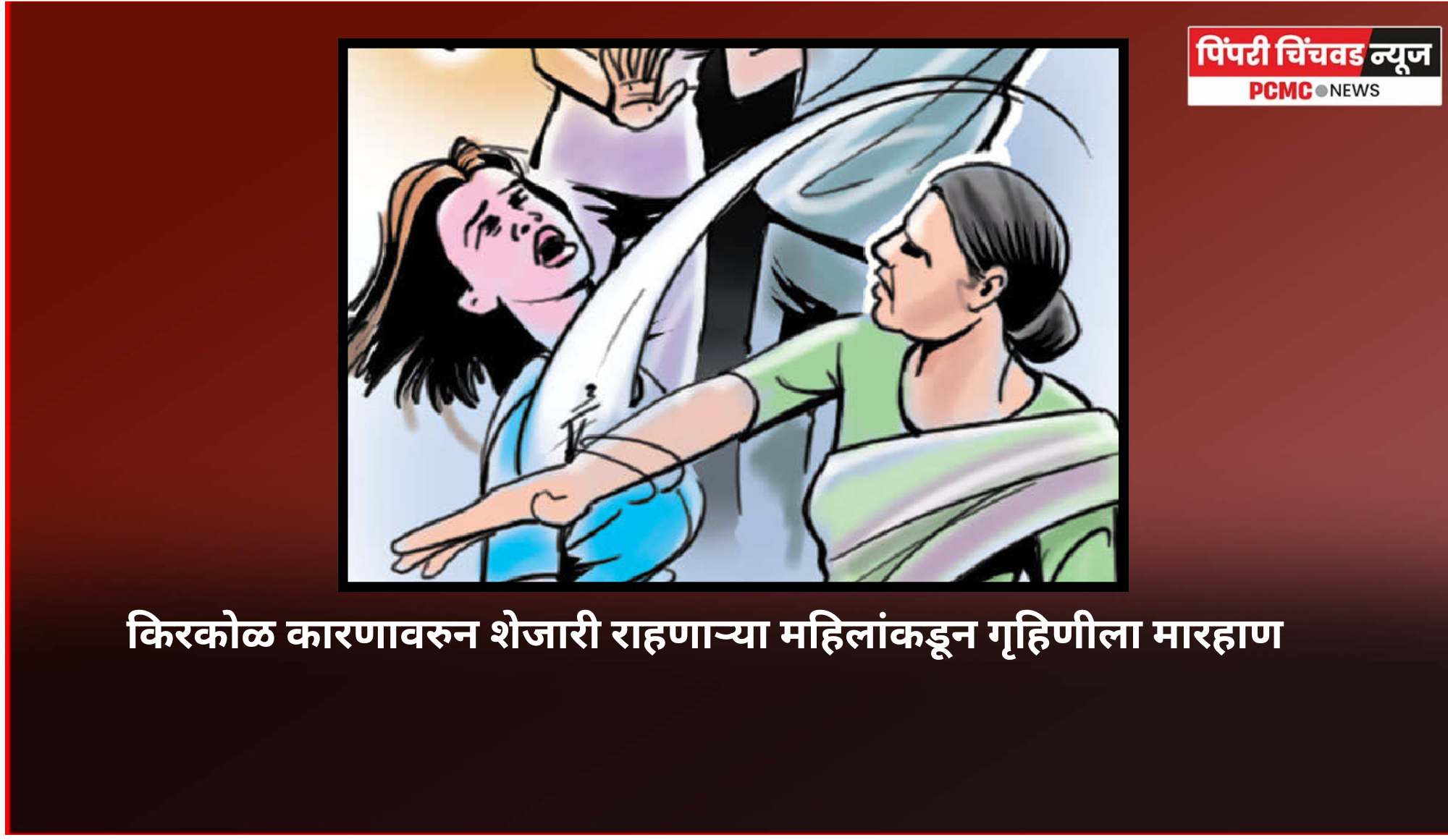 किरकोळ कारणावरुन शेजारी राहणाऱ्या महिलांकडून गृहिणीला मारहाण