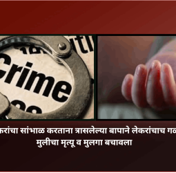 एकट्याने लेकरांचा सांभाळ करताना त्रासलेल्या बापाने लेकरांचाच गळा दाबला, मुलीचा मृत्यू व मुलगा बचावला