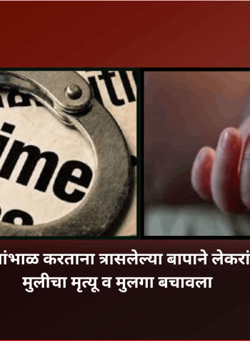 एकट्याने लेकरांचा सांभाळ करताना त्रासलेल्या बापाने लेकरांचाच गळा दाबला, मुलीचा मृत्यू व मुलगा बचावला