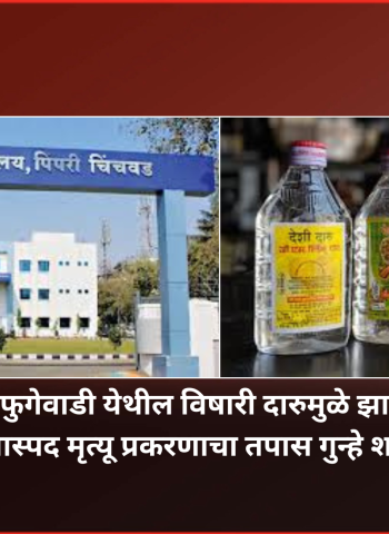 फुगेवाडी येथील विषारी दारुमुळे झालेल्या संशयास्पद मृत्यू प्रकरणाचा तपास गुन्हे शाखेकडे वर्ग