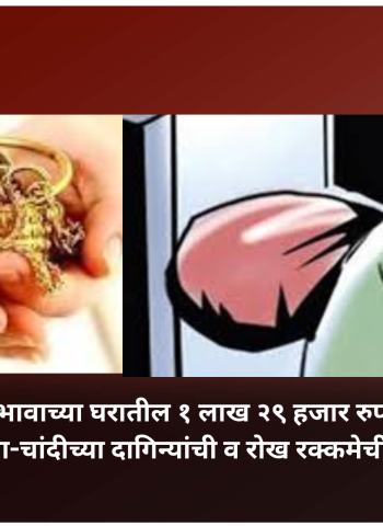 चुलत भावाच्या घरातील १ लाख २९ हजार रुपयांच्या सोन्या-चांदीच्या दागिन्यांची व रोख रक्कमेची चोरी
