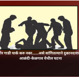 दुकानासमोर गाडी पार्क करु नका......असे सांगितल्याने दुकानदाराला मारहाण, आळंदी-केळगाव येथील घटना
