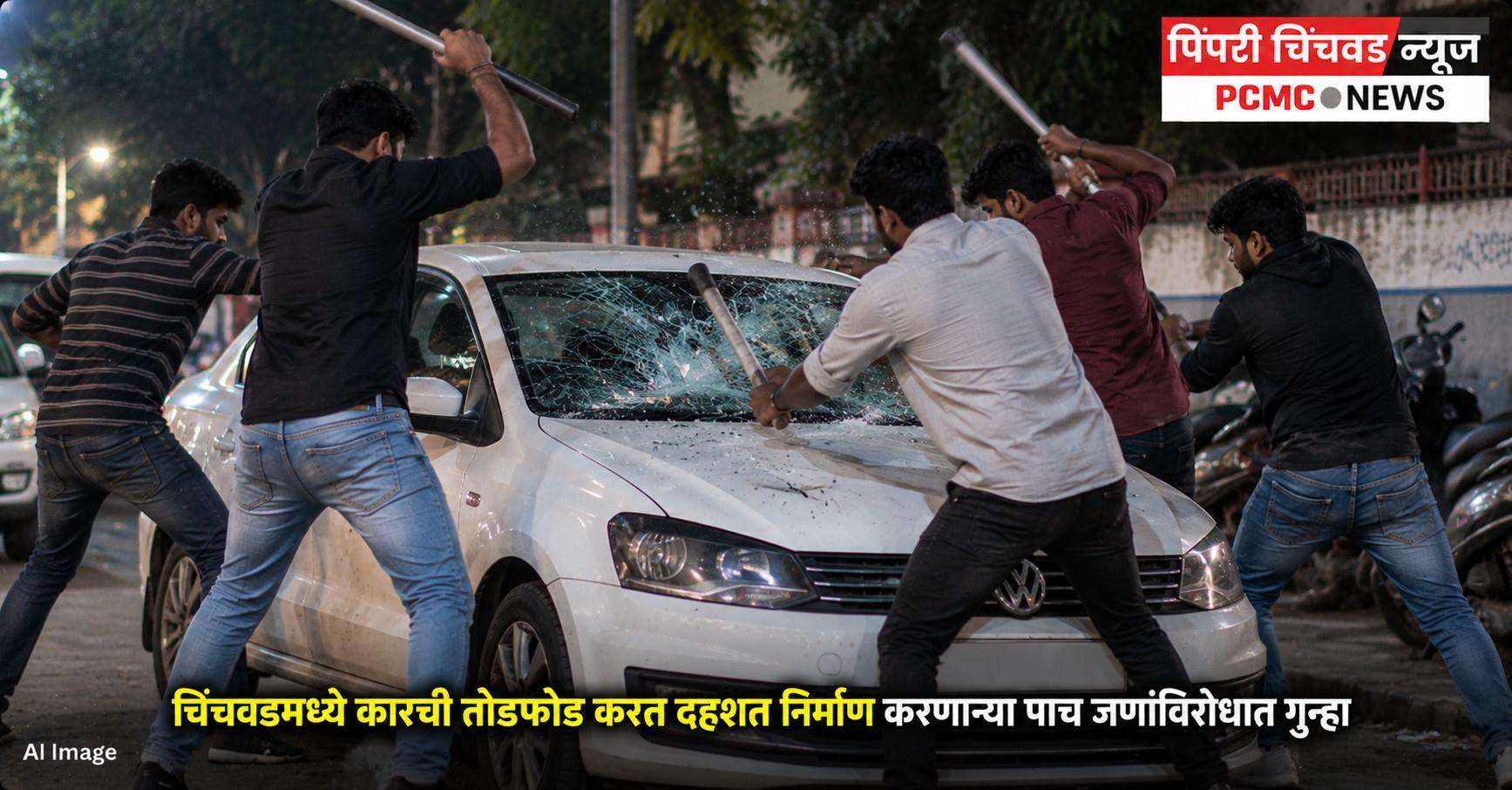 चिंचवडमध्ये कारची तोडफोड करत दहशत निर्माण करणाऱ्या पाच जणांविरोधात गुन्हा