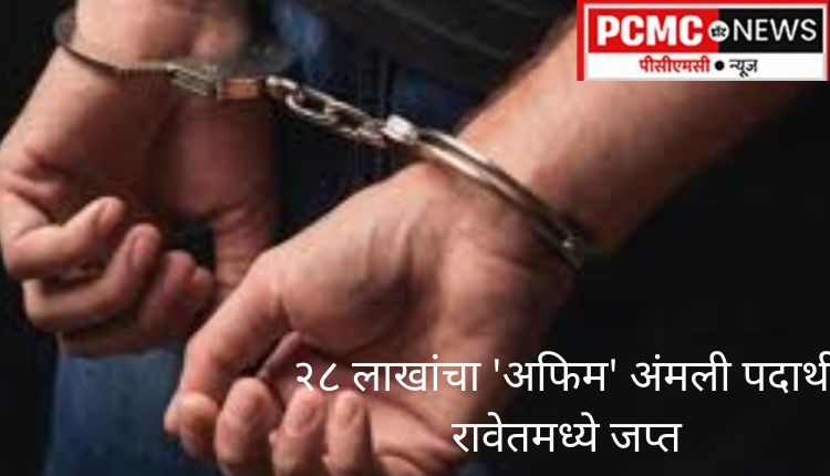 राजस्थानमधून आणलेला २८ लाखांचा 'अफिम' अंमली पदार्थ रावेतमध्ये जप्त, आरोपी अटकेत